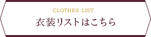 CLOTHES LIST 衣装リストはこちら